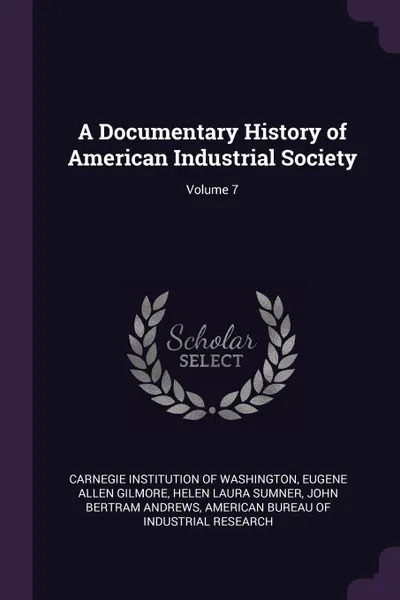 Обложка книги A Documentary History of American Industrial Society; Volume 7, Eugene Allen Gilmore, Helen Laura Sumner