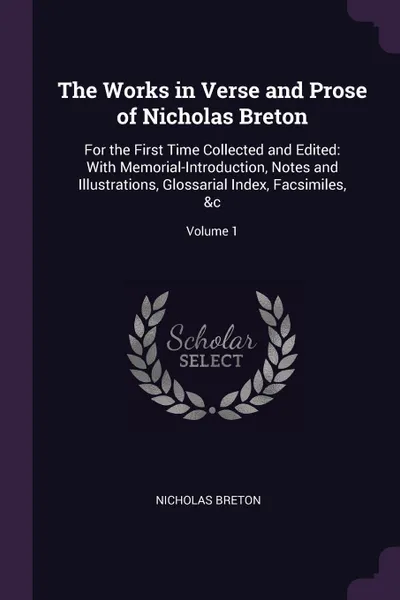 Обложка книги The Works in Verse and Prose of Nicholas Breton. For the First Time Collected and Edited: With Memorial-Introduction, Notes and Illustrations, Glossarial Index, Facsimiles, &c; Volume 1, Nicholas Breton