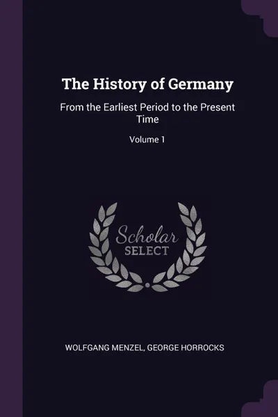 Обложка книги The History of Germany. From the Earliest Period to the Present Time; Volume 1, Wolfgang Menzel, George Horrocks