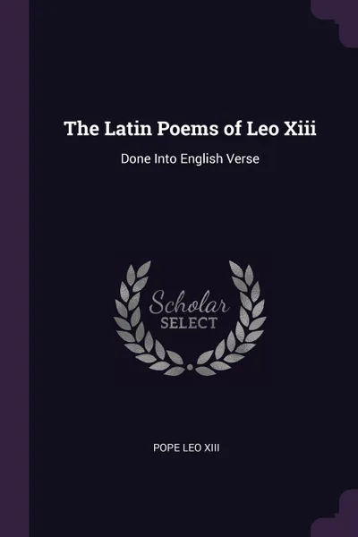 Обложка книги The Latin Poems of Leo Xiii. Done Into English Verse, Pope Leo XIII