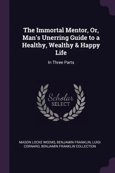 Обложка книги The Immortal Mentor, Or, Man's Unerring Guide to a Healthy, Wealthy & Happy Life. In Three Parts, Mason Locke Weems, Benjamin Franklin, LUIGI CORNARO