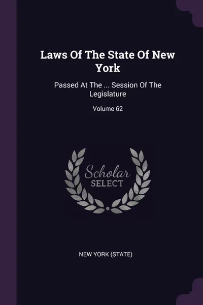 Обложка книги Laws Of The State Of New York. Passed At The ... Session Of The Legislature; Volume 62, New York (State)