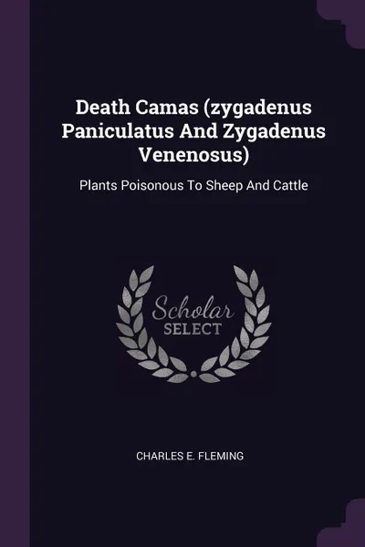 Обложка книги Death Camas (zygadenus Paniculatus And Zygadenus Venenosus). Plants Poisonous To Sheep And Cattle, Charles E. Fleming