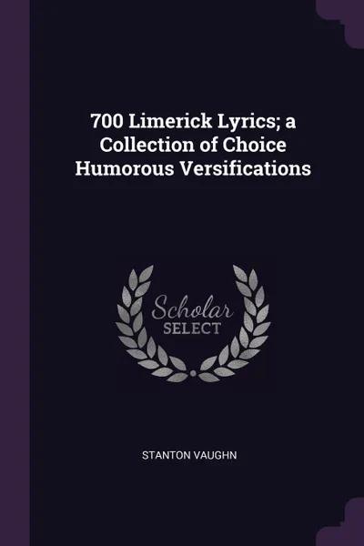 Обложка книги 700 Limerick Lyrics; a Collection of Choice Humorous Versifications, Stanton Vaughn