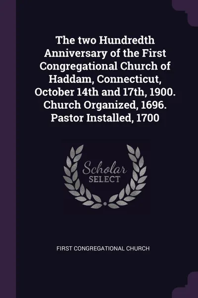 Обложка книги The two Hundredth Anniversary of the First Congregational Church of Haddam, Connecticut, October 14th and 17th, 1900. Church Organized, 1696. Pastor Installed, 1700, First Congregational Church