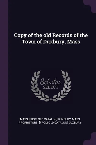 Обложка книги Copy of the old Records of the Town of Duxbury, Mass, Mass [from old catalog] Duxbury, Mass Proprietors. [from old cat Duxbury