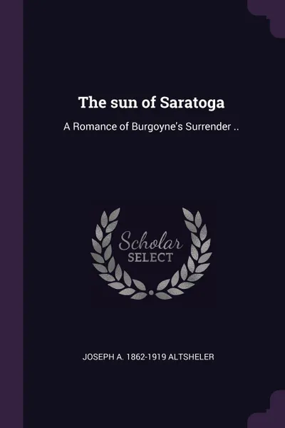 Обложка книги The sun of Saratoga. A Romance of Burgoyne's Surrender .., Joseph A. 1862-1919 Altsheler