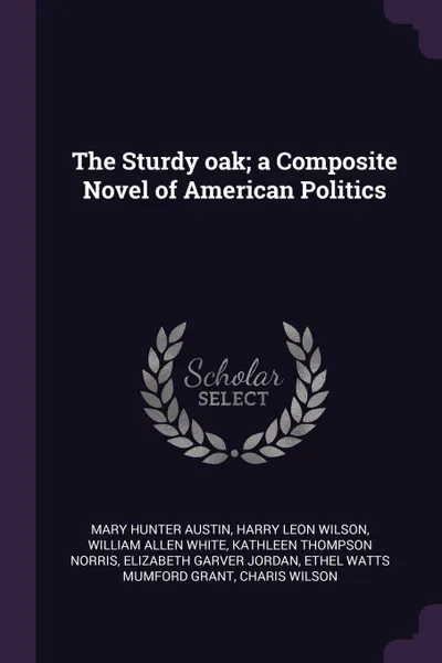 Обложка книги The Sturdy oak; a Composite Novel of American Politics, Mary Hunter Austin, Harry Leon Wilson, William Allen White