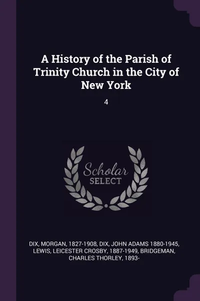 Обложка книги A History of the Parish of Trinity Church in the City of New York. 4, Morgan Dix, John Adams 1880-1945 Dix, Leicester Crosby Lewis