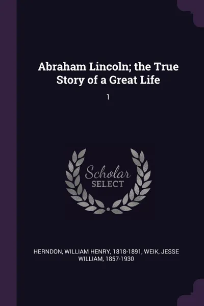 Обложка книги Abraham Lincoln; the True Story of a Great Life. 1, William Henry Herndon, Jesse William Weik