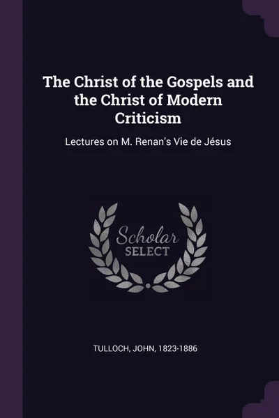 Обложка книги The Christ of the Gospels and the Christ of Modern Criticism. Lectures on M. Renan's Vie de Jesus, John Tulloch