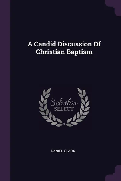 Обложка книги A Candid Discussion Of Christian Baptism, Daniel Clark