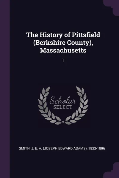 Обложка книги The History of Pittsfield (Berkshire County), Massachusetts. 1, J E. A. 1822-1896 Smith