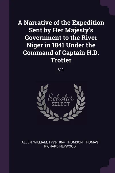 Обложка книги A Narrative of the Expedition Sent by Her Majesty's Government to the River Niger in 1841 Under the Command of Captain H.D. Trotter. V.1, William Allen, Thomas Richard Heywood Thomson