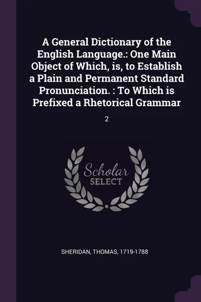 Обложка книги A General Dictionary of the English Language. One Main Object of Which, is, to Establish a Plain and Permanent Standard Pronunciation. : To Which is Prefixed a Rhetorical Grammar: 2, Thomas Sheridan