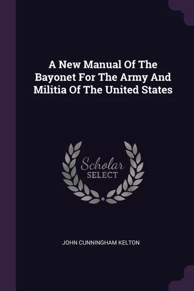 Обложка книги A New Manual Of The Bayonet For The Army And Militia Of The United States, John Cunningham Kelton
