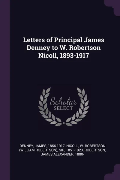 Обложка книги Letters of Principal James Denney to W. Robertson Nicoll, 1893-1917, James Denney, W Robertson Nicoll, James Alexander Robertson