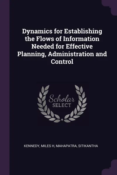 Обложка книги Dynamics for Establishing the Flows of Information Needed for Effective Planning, Administration and Control, Miles H Kennedy, Sitikantha Mahapatra