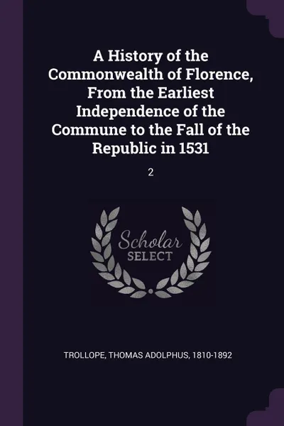 Обложка книги A History of the Commonwealth of Florence, From the Earliest Independence of the Commune to the Fall of the Republic in 1531. 2, Thomas Adolphus Trollope