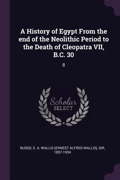 Обложка книги A History of Egypt From the end of the Neolithic Period to the Death of Cleopatra VII, B.C. 30. 8, E A. Wallis Budge