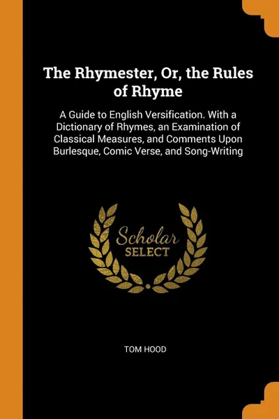 Обложка книги The Rhymester, Or, the Rules of Rhyme. A Guide to English Versification. With a Dictionary of Rhymes, an Examination of Classical Measures, and Comments Upon Burlesque, Comic Verse, and Song-Writing, Tom Hood