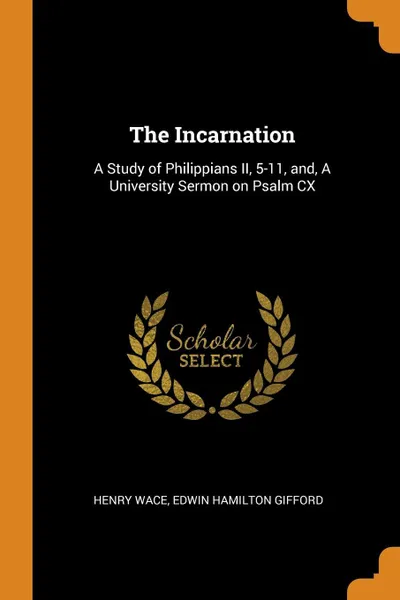 Обложка книги The Incarnation. A Study of Philippians II, 5-11, and, A University Sermon on Psalm CX, Henry Wace, Edwin Hamilton Gifford