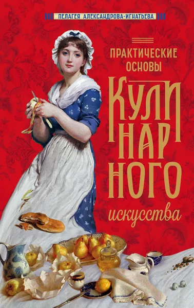 Обложка книги Практические основы кулинарного искусства (новое оформление), Александрова-Игнатьева Пелагея Павловна