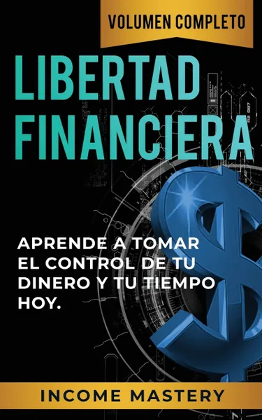 Обложка книги Libertad Financiera. Aprende a Tomar el Control de tu Dinero y de tu Tiempo Hoy Volumen Completo, Income Mastery