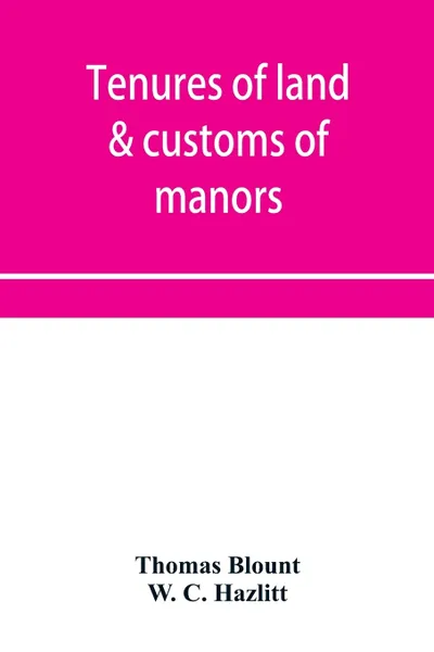 Обложка книги Tenures of land & customs of manors; originally collected by Thomas Blount and republished with large additions and improvements in 1784 and 1815, Thomas Blount, W. C. Hazlitt