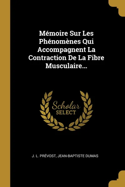 Обложка книги Memoire Sur Les Phenomenes Qui Accompagnent La Contraction De La Fibre Musculaire..., J. L. Prévost, Jean-Baptiste Dumas