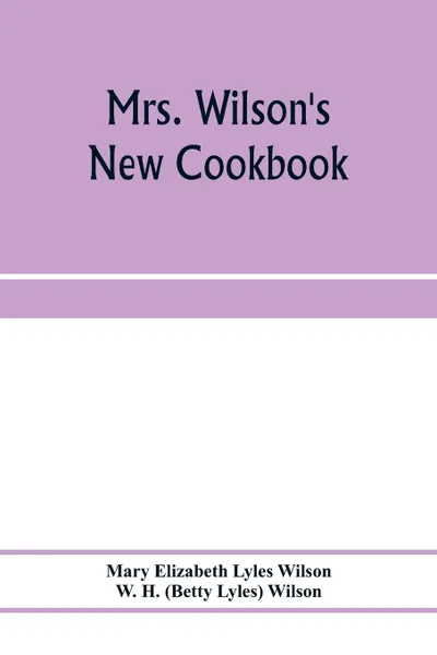 Обложка книги Mrs. Wilson's new cookbook; a complete collection of original recipes and useful household information, Mary Elizabeth Lyles Wilson, W. H. Wilson