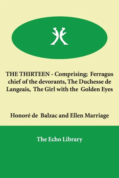 Обложка книги THE THIRTEEN - Comprising;  Ferragus chief of the devorants, The Duchesse de Langeais,  The Girl with the  Golden Eyes, Honoré de Balzac, Ellen Marriage