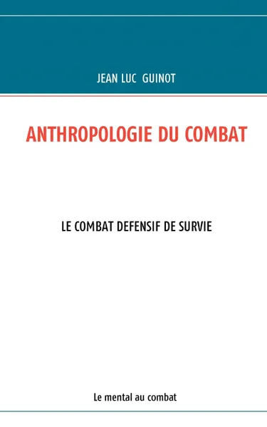 Обложка книги ANTHROPOLOGIE DU COMBAT. LE COMBAT DEFENSIF DE SURVIE, Jean Luc Guinot