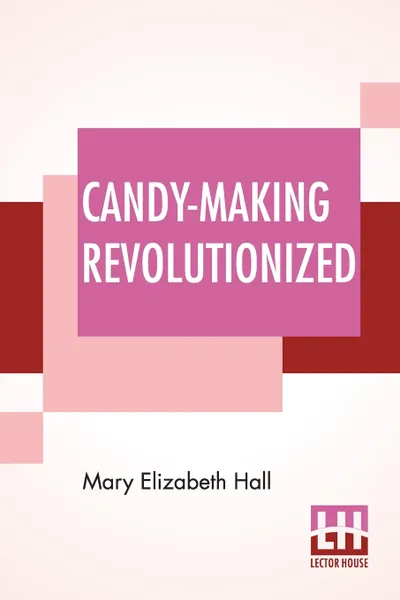 Обложка книги Candy-Making Revolutionized. Confectionery From Vegetables, Mary Elizabeth Hall