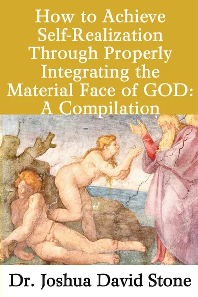 Обложка книги How to Achieve Self-Realization Through Properly Integrating the Material Face of God. A Compilation, Joshua David Stone