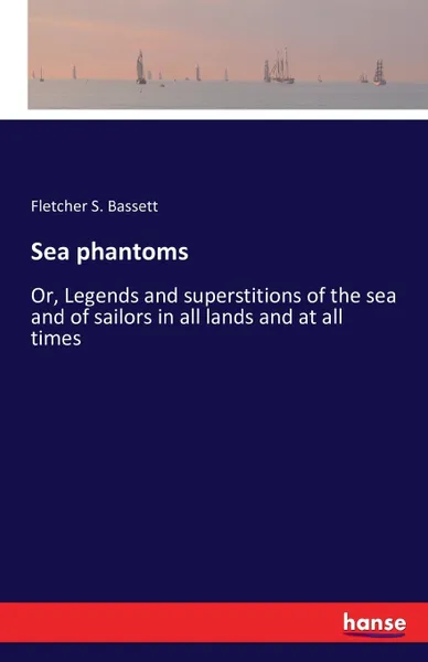 Обложка книги Sea phantoms. Or, Legends and superstitions of the sea and of sailors in all lands and at all times, Fletcher S. Bassett