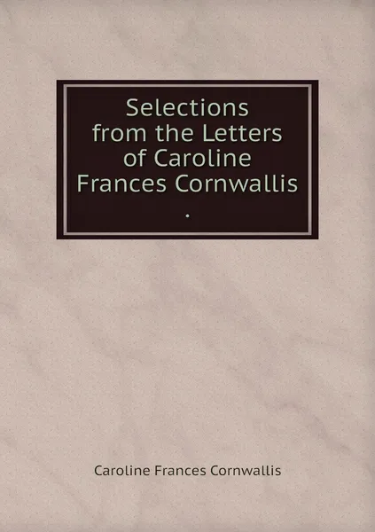 Обложка книги Selections from the Letters of Caroline Frances Cornwallis ., Caroline Frances Cornwallis