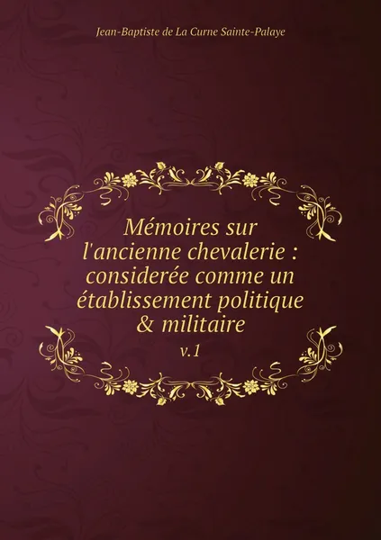 Обложка книги Memoires sur l'ancienne chevalerie : consideree comme un etablissement politique & militaire. v.1, Jean-Baptiste de La Curne Sainte-Palaye