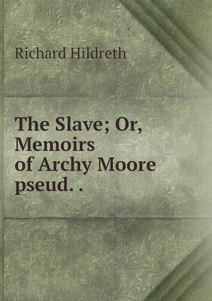 Обложка книги The Slave; Or, Memoirs of Archy Moore pseud. ., Hildreth Richard