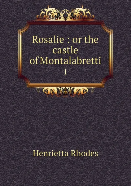 Обложка книги Rosalie : or the castle of Montalabretti. 1, Henrietta Rhodes