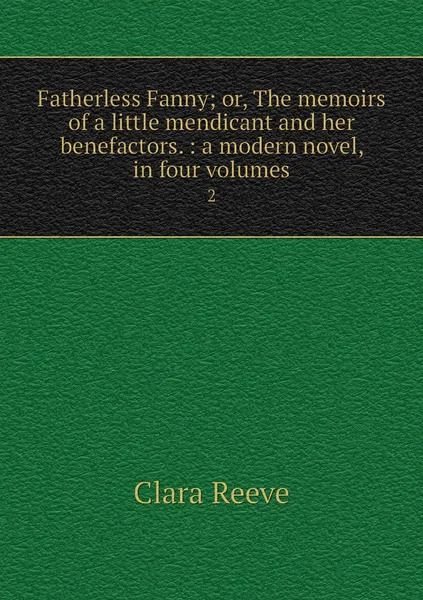 Обложка книги Fatherless Fanny; or, The memoirs of a little mendicant and her benefactors. : a modern novel, in four volumes. 2, Clara Reeve