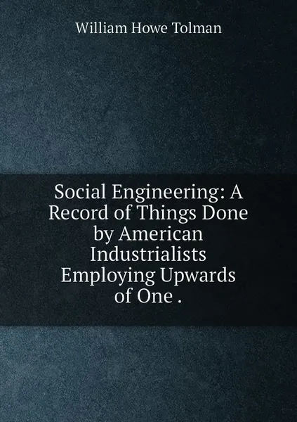 Обложка книги Social Engineering: A Record of Things Done by American Industrialists Employing Upwards of One ., William Howe Tolman