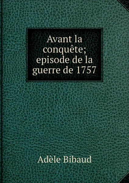 Обложка книги Avant la conquete; episode de la guerre de 1757, Adèle Bibaud