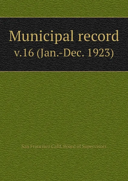 Обложка книги Municipal record. v.16 (Jan.-Dec. 1923), San Francisco Calif. Board of Supervisors