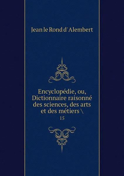 Обложка книги Encyclopedie, ou, Dictionnaire raisonne des sciences, des arts et des metiers .. 15, Jean le Rond d' Alembert