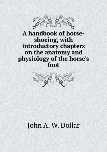 Обложка книги A handbook of horse-shoeing, with introductory chapters on the anatomy and physiology of the horse's foot, John A. W. Dollar