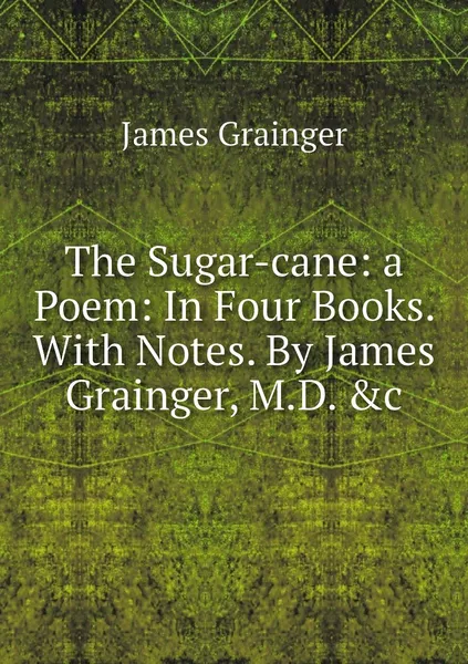 Обложка книги The Sugar-cane: a Poem: In Four Books. With Notes. By James Grainger, M.D. &c, James Grainger