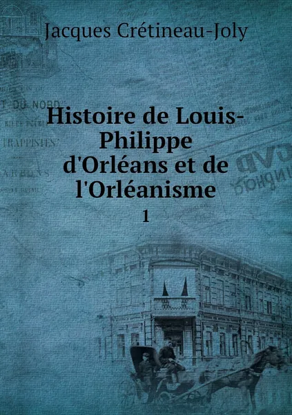 Обложка книги Histoire de Louis-Philippe d'Orleans et de l'Orleanisme. 1, Jacques Crétineau-Joly