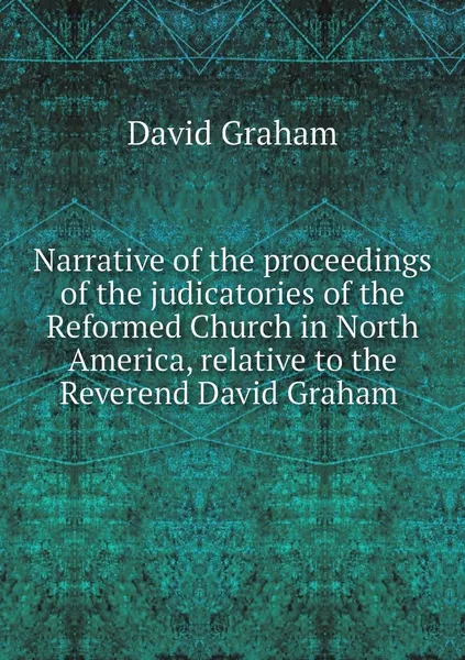 Обложка книги Narrative of the proceedings of the judicatories of the Reformed Church in North America, relative to the Reverend David Graham , David Graham