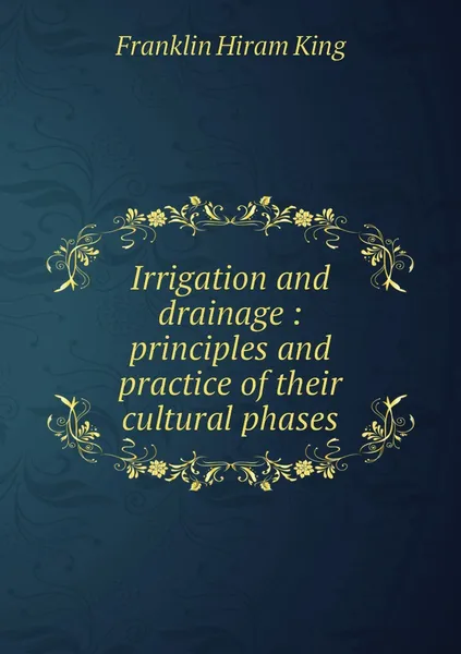 Обложка книги Irrigation and drainage : principles and practice of their cultural phases, Franklin Hiram King